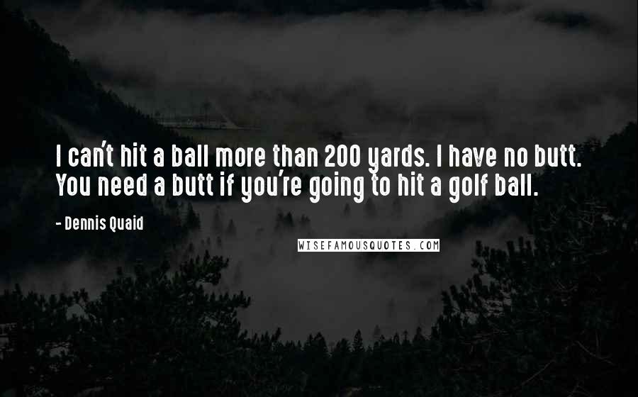 Dennis Quaid Quotes: I can't hit a ball more than 200 yards. I have no butt. You need a butt if you're going to hit a golf ball.