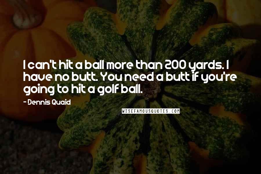 Dennis Quaid Quotes: I can't hit a ball more than 200 yards. I have no butt. You need a butt if you're going to hit a golf ball.