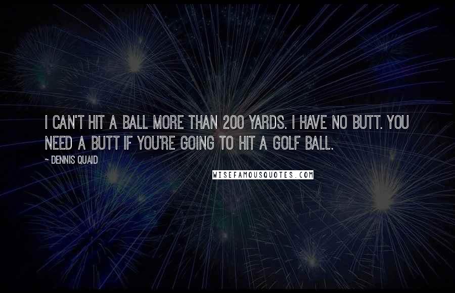 Dennis Quaid Quotes: I can't hit a ball more than 200 yards. I have no butt. You need a butt if you're going to hit a golf ball.