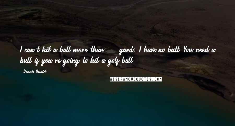 Dennis Quaid Quotes: I can't hit a ball more than 200 yards. I have no butt. You need a butt if you're going to hit a golf ball.