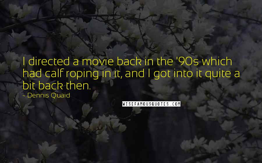 Dennis Quaid Quotes: I directed a movie back in the '90s which had calf roping in it, and I got into it quite a bit back then.