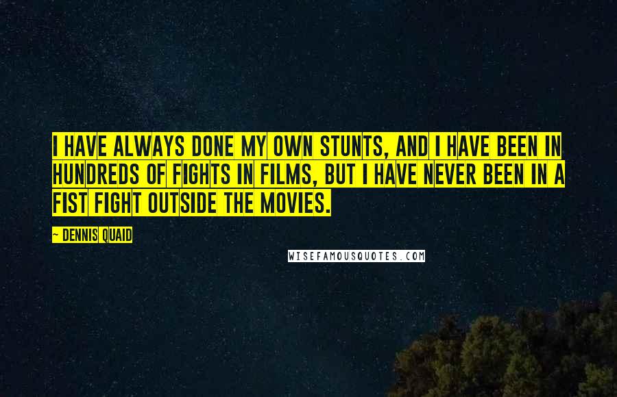 Dennis Quaid Quotes: I have always done my own stunts, and I have been in hundreds of fights in films, but I have never been in a fist fight outside the movies.