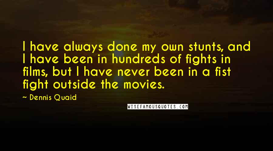 Dennis Quaid Quotes: I have always done my own stunts, and I have been in hundreds of fights in films, but I have never been in a fist fight outside the movies.