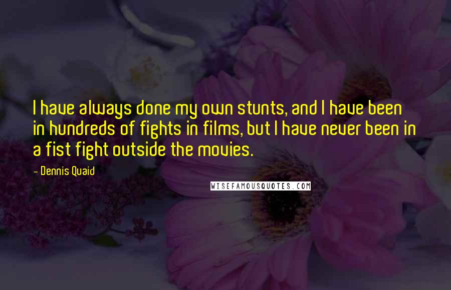 Dennis Quaid Quotes: I have always done my own stunts, and I have been in hundreds of fights in films, but I have never been in a fist fight outside the movies.