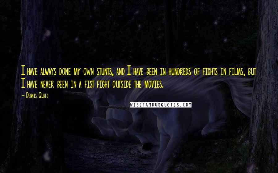 Dennis Quaid Quotes: I have always done my own stunts, and I have been in hundreds of fights in films, but I have never been in a fist fight outside the movies.