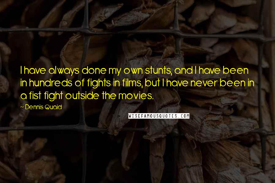 Dennis Quaid Quotes: I have always done my own stunts, and I have been in hundreds of fights in films, but I have never been in a fist fight outside the movies.