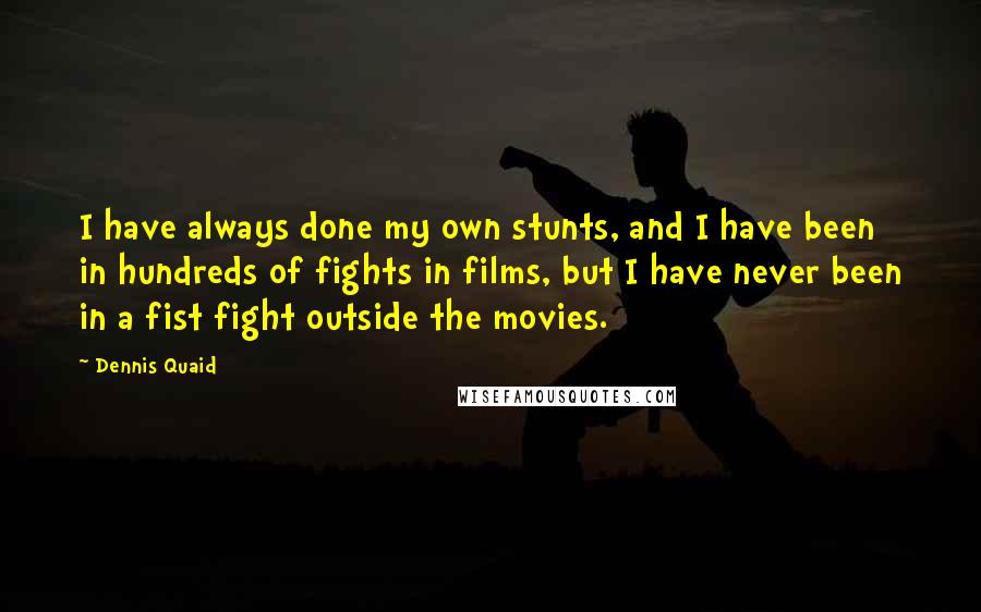 Dennis Quaid Quotes: I have always done my own stunts, and I have been in hundreds of fights in films, but I have never been in a fist fight outside the movies.