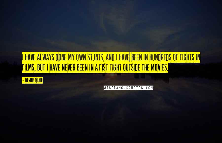 Dennis Quaid Quotes: I have always done my own stunts, and I have been in hundreds of fights in films, but I have never been in a fist fight outside the movies.