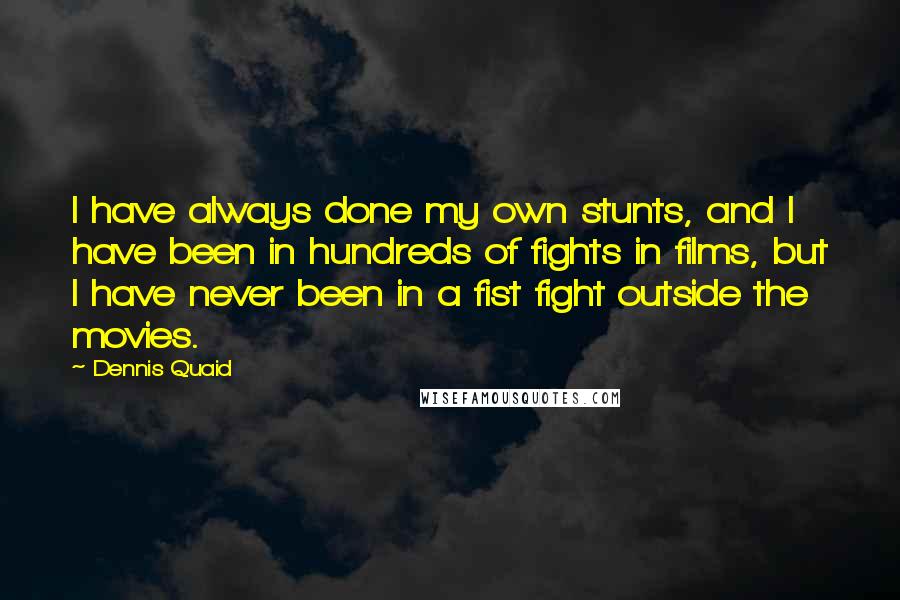 Dennis Quaid Quotes: I have always done my own stunts, and I have been in hundreds of fights in films, but I have never been in a fist fight outside the movies.