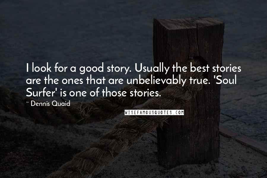 Dennis Quaid Quotes: I look for a good story. Usually the best stories are the ones that are unbelievably true. 'Soul Surfer' is one of those stories.