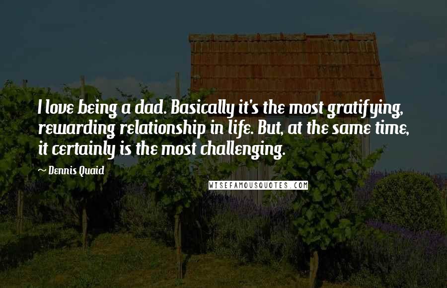 Dennis Quaid Quotes: I love being a dad. Basically it's the most gratifying, rewarding relationship in life. But, at the same time, it certainly is the most challenging.