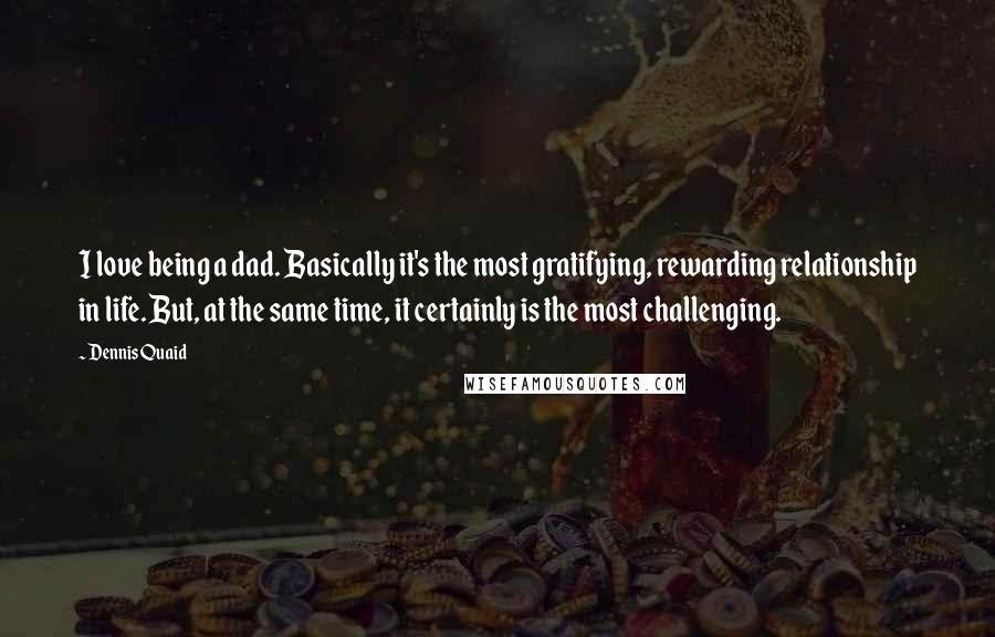 Dennis Quaid Quotes: I love being a dad. Basically it's the most gratifying, rewarding relationship in life. But, at the same time, it certainly is the most challenging.