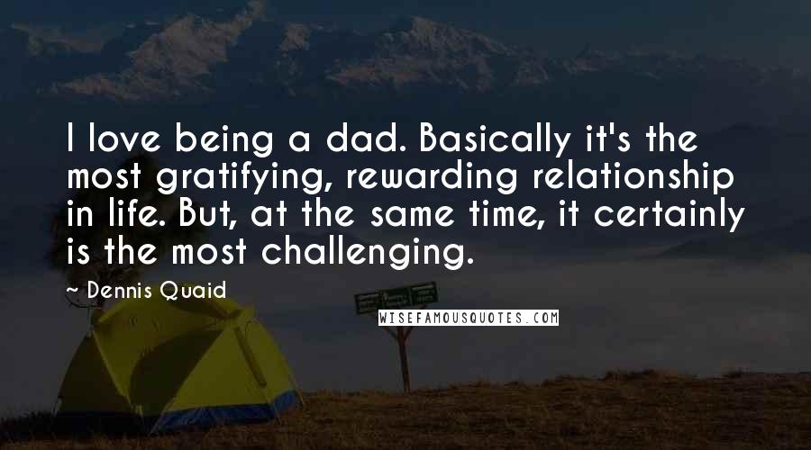 Dennis Quaid Quotes: I love being a dad. Basically it's the most gratifying, rewarding relationship in life. But, at the same time, it certainly is the most challenging.