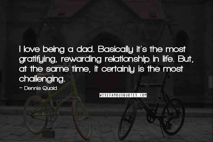 Dennis Quaid Quotes: I love being a dad. Basically it's the most gratifying, rewarding relationship in life. But, at the same time, it certainly is the most challenging.