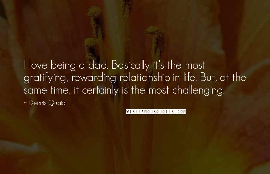 Dennis Quaid Quotes: I love being a dad. Basically it's the most gratifying, rewarding relationship in life. But, at the same time, it certainly is the most challenging.