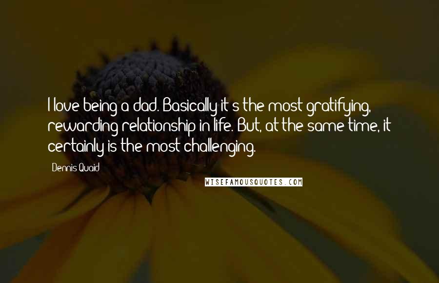 Dennis Quaid Quotes: I love being a dad. Basically it's the most gratifying, rewarding relationship in life. But, at the same time, it certainly is the most challenging.