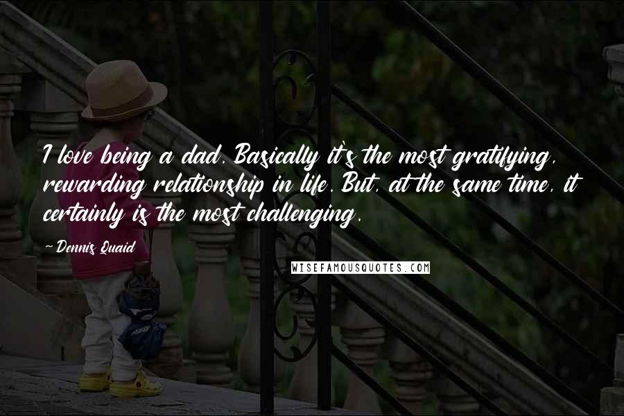 Dennis Quaid Quotes: I love being a dad. Basically it's the most gratifying, rewarding relationship in life. But, at the same time, it certainly is the most challenging.