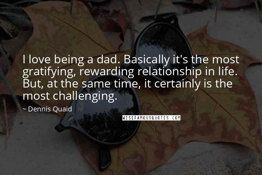 Dennis Quaid Quotes: I love being a dad. Basically it's the most gratifying, rewarding relationship in life. But, at the same time, it certainly is the most challenging.