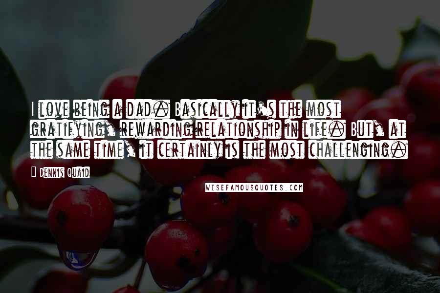 Dennis Quaid Quotes: I love being a dad. Basically it's the most gratifying, rewarding relationship in life. But, at the same time, it certainly is the most challenging.