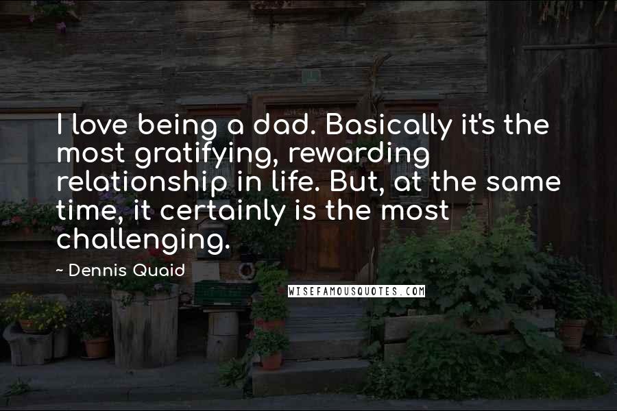 Dennis Quaid Quotes: I love being a dad. Basically it's the most gratifying, rewarding relationship in life. But, at the same time, it certainly is the most challenging.