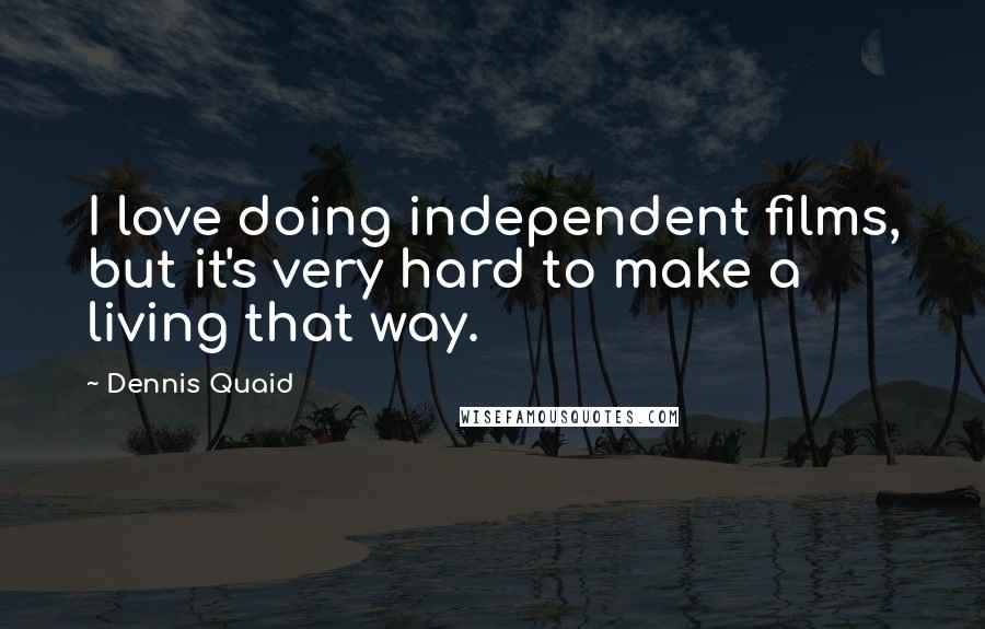 Dennis Quaid Quotes: I love doing independent films, but it's very hard to make a living that way.