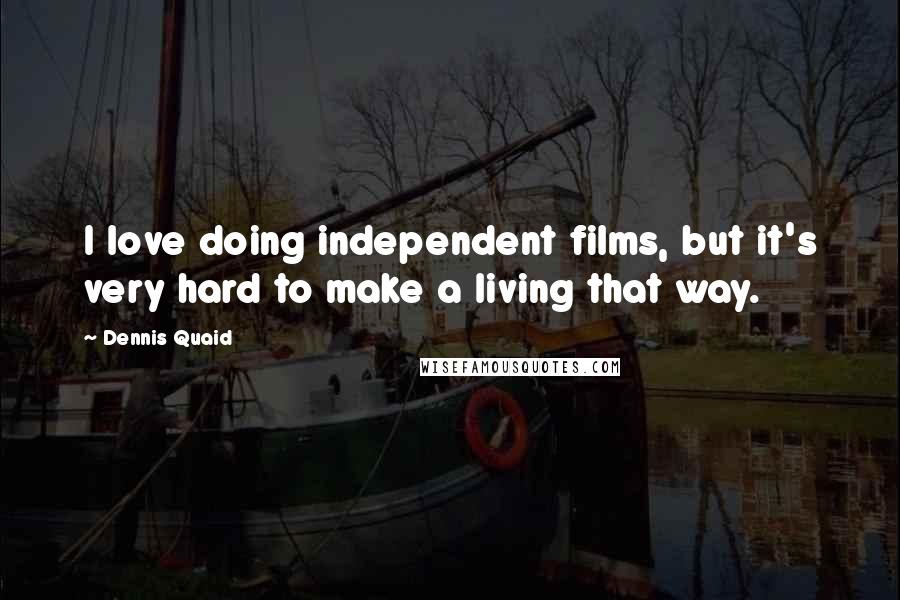 Dennis Quaid Quotes: I love doing independent films, but it's very hard to make a living that way.