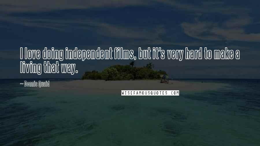 Dennis Quaid Quotes: I love doing independent films, but it's very hard to make a living that way.
