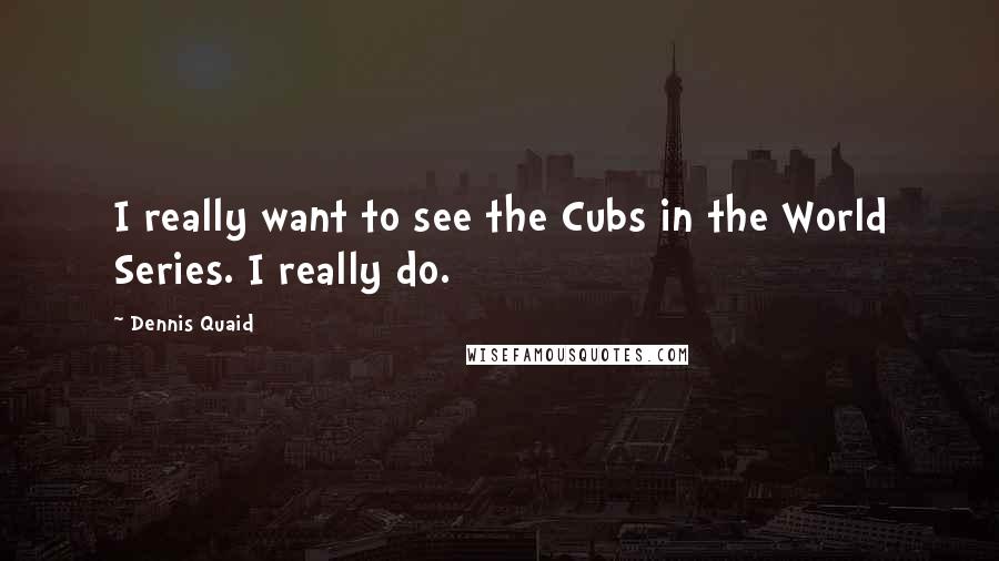 Dennis Quaid Quotes: I really want to see the Cubs in the World Series. I really do.