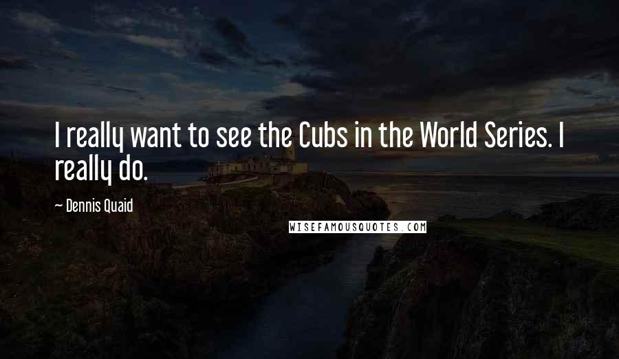 Dennis Quaid Quotes: I really want to see the Cubs in the World Series. I really do.