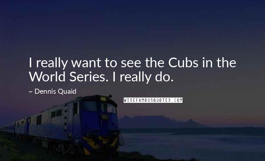 Dennis Quaid Quotes: I really want to see the Cubs in the World Series. I really do.