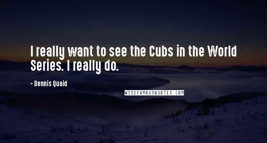 Dennis Quaid Quotes: I really want to see the Cubs in the World Series. I really do.