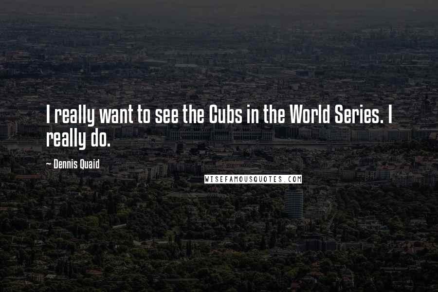 Dennis Quaid Quotes: I really want to see the Cubs in the World Series. I really do.