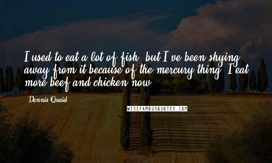 Dennis Quaid Quotes: I used to eat a lot of fish, but I've been shying away from it because of the mercury thing. I eat more beef and chicken now.