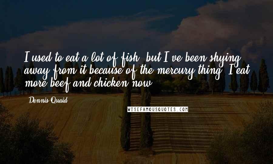 Dennis Quaid Quotes: I used to eat a lot of fish, but I've been shying away from it because of the mercury thing. I eat more beef and chicken now.