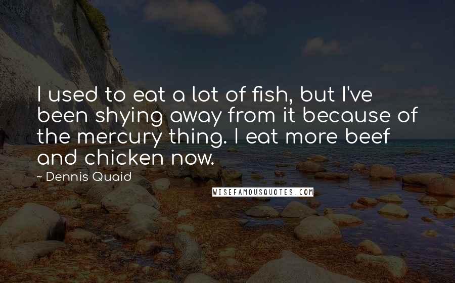Dennis Quaid Quotes: I used to eat a lot of fish, but I've been shying away from it because of the mercury thing. I eat more beef and chicken now.