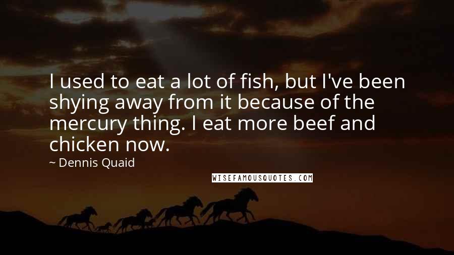 Dennis Quaid Quotes: I used to eat a lot of fish, but I've been shying away from it because of the mercury thing. I eat more beef and chicken now.