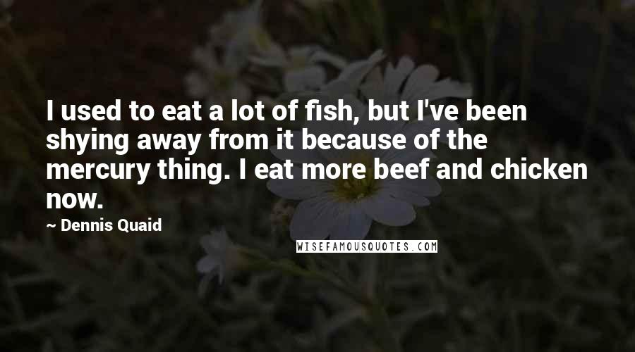 Dennis Quaid Quotes: I used to eat a lot of fish, but I've been shying away from it because of the mercury thing. I eat more beef and chicken now.