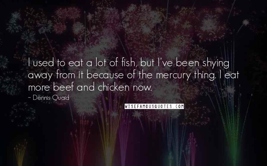 Dennis Quaid Quotes: I used to eat a lot of fish, but I've been shying away from it because of the mercury thing. I eat more beef and chicken now.