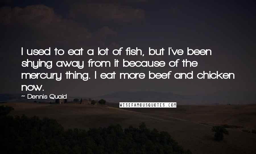 Dennis Quaid Quotes: I used to eat a lot of fish, but I've been shying away from it because of the mercury thing. I eat more beef and chicken now.