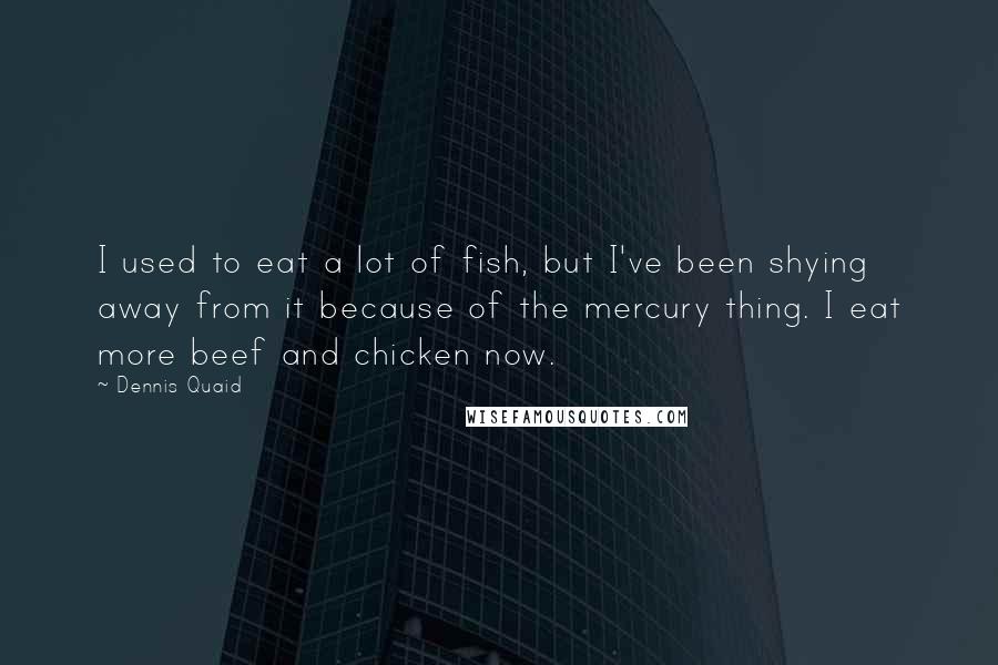 Dennis Quaid Quotes: I used to eat a lot of fish, but I've been shying away from it because of the mercury thing. I eat more beef and chicken now.