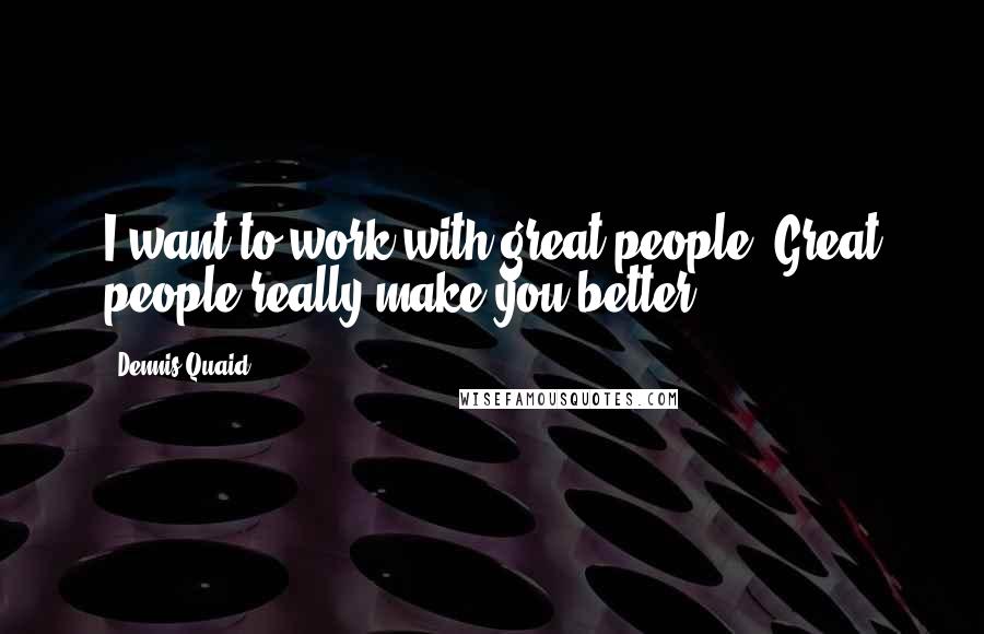 Dennis Quaid Quotes: I want to work with great people. Great people really make you better.