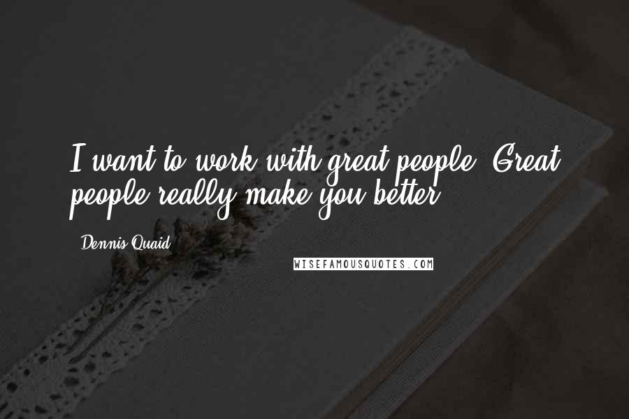 Dennis Quaid Quotes: I want to work with great people. Great people really make you better.