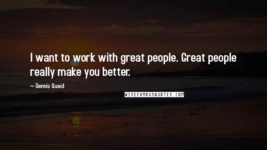 Dennis Quaid Quotes: I want to work with great people. Great people really make you better.