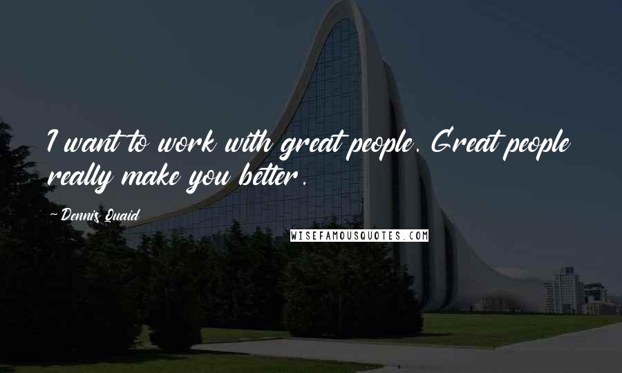 Dennis Quaid Quotes: I want to work with great people. Great people really make you better.