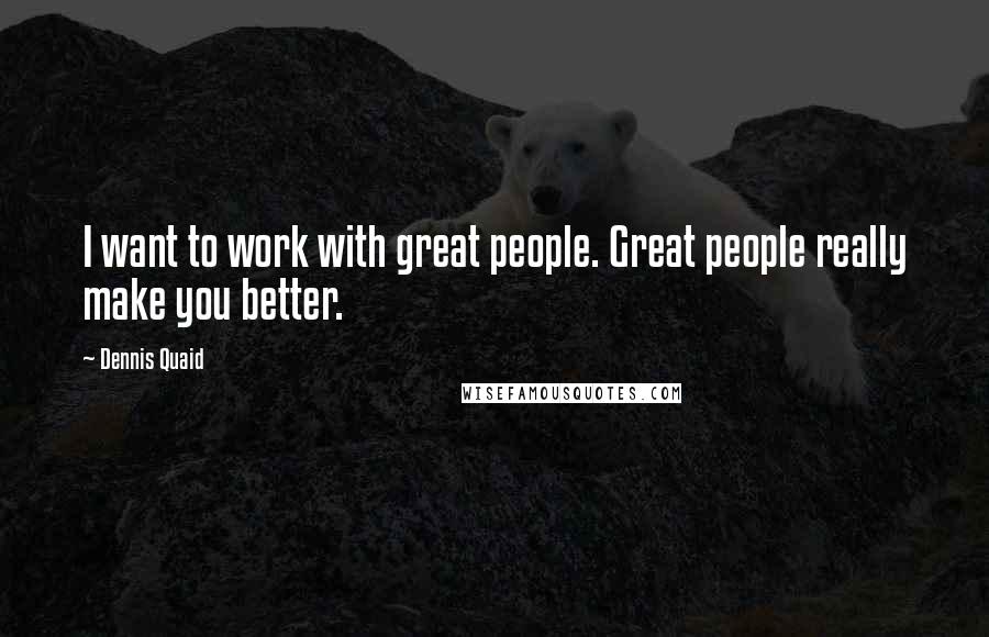 Dennis Quaid Quotes: I want to work with great people. Great people really make you better.