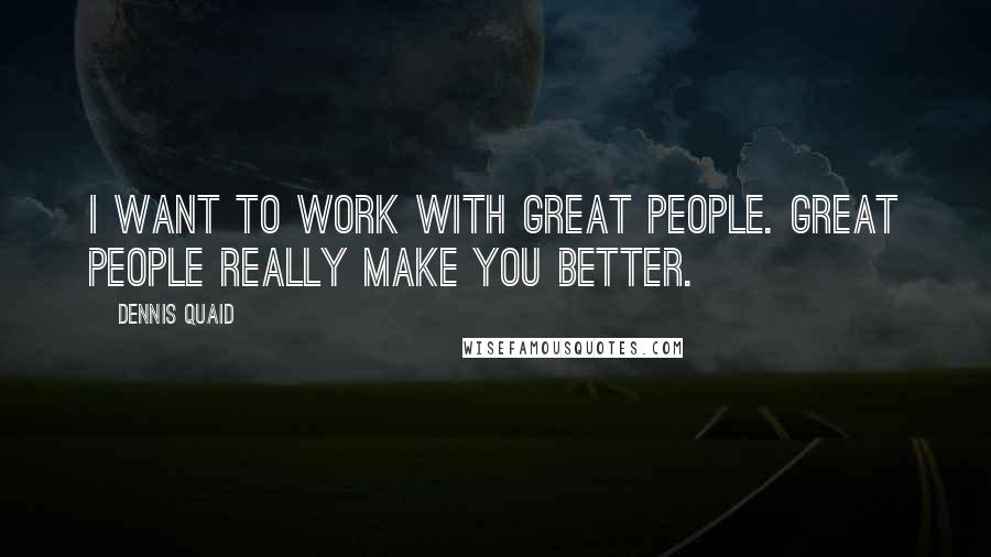 Dennis Quaid Quotes: I want to work with great people. Great people really make you better.