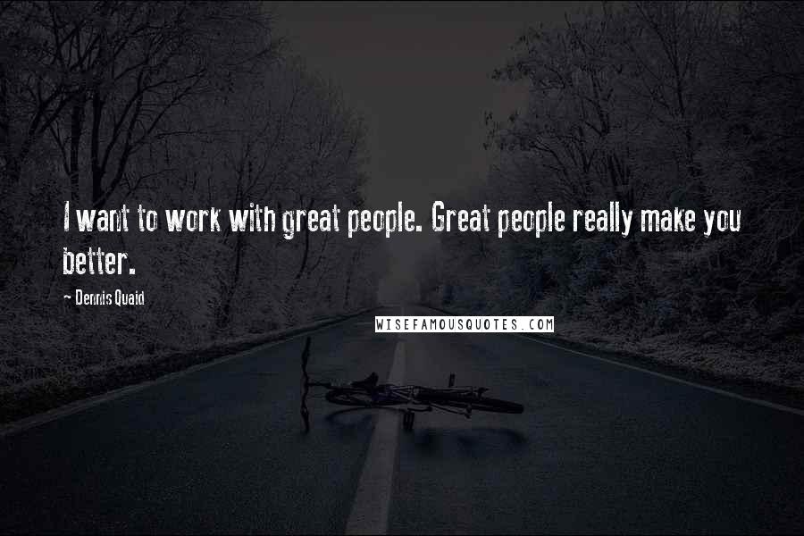 Dennis Quaid Quotes: I want to work with great people. Great people really make you better.