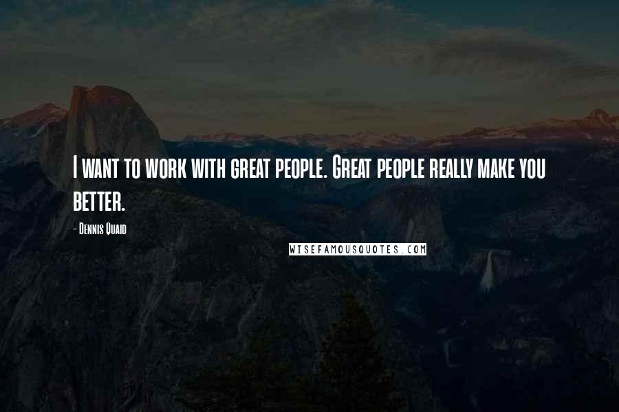 Dennis Quaid Quotes: I want to work with great people. Great people really make you better.