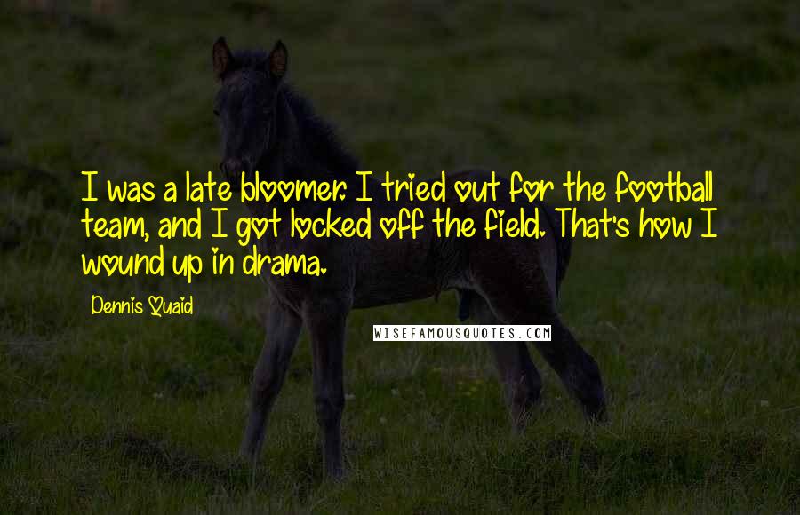 Dennis Quaid Quotes: I was a late bloomer. I tried out for the football team, and I got locked off the field. That's how I wound up in drama.