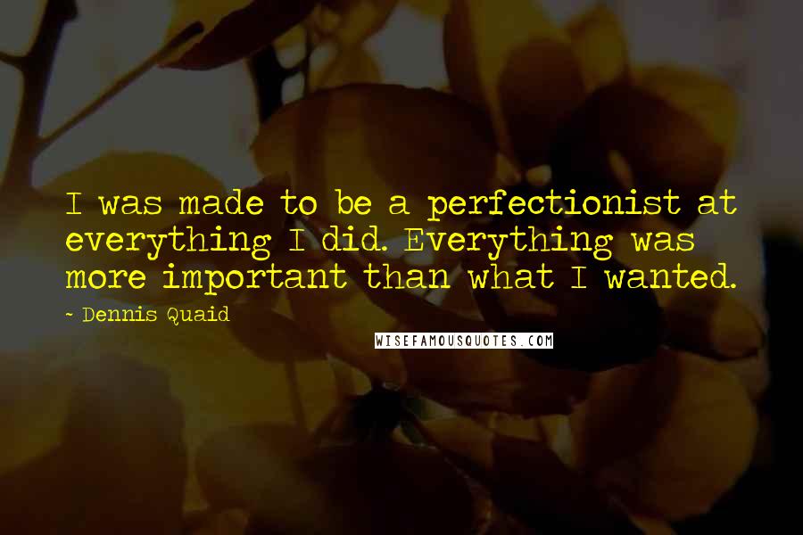 Dennis Quaid Quotes: I was made to be a perfectionist at everything I did. Everything was more important than what I wanted.